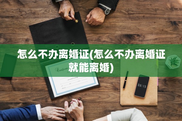 怎么不办离婚证(怎么不办离婚证就能离婚) 怎么不办离婚证(怎么不办离婚证就能离婚)