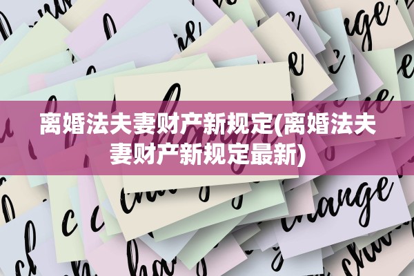 离婚法夫妻财产新规定(离婚法夫妻财产新规定最新)
