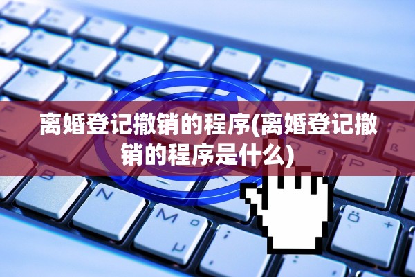 离婚登记撤销的程序(离婚登记撤销的程序是什么) 离婚登记撤销的程序(离婚登记撤销的程序是什么)