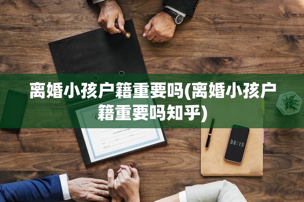 离婚小孩户籍重要吗(离婚小孩户籍重要吗知乎) 离婚小孩户籍重要吗(离婚小孩户籍重要吗知乎)