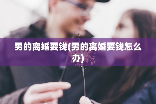 男的离婚要钱(男的离婚要钱怎么办)