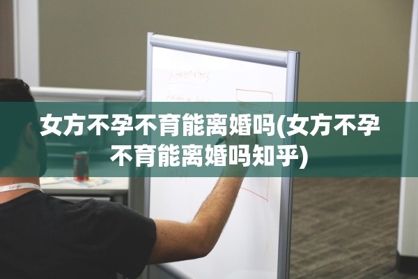 女方不孕不育能离婚吗(女方不孕不育能离婚吗知乎)