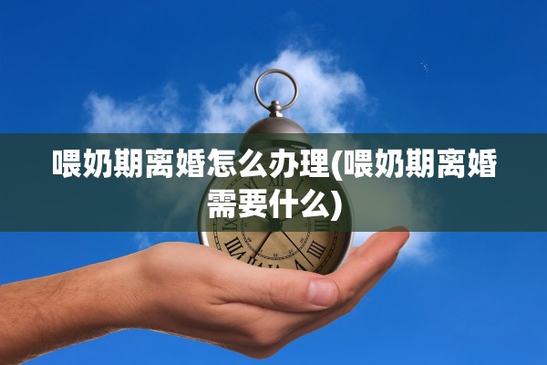 喂奶期离婚怎么办理(喂奶期离婚需要什么) 喂奶期离婚怎么办理(喂奶期离婚需要什么)