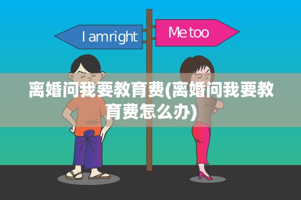 离婚问我要教育费(离婚问我要教育费怎么办)