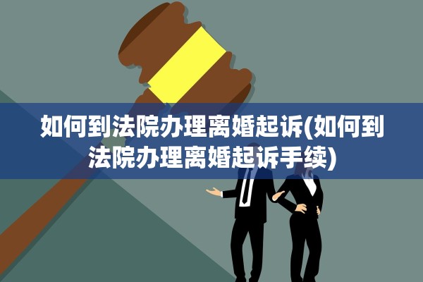 如何到法院办理离婚起诉(如何到法院办理离婚起诉手续) 如何到法院办理离婚起诉(如何到法院办理离婚起诉手续)