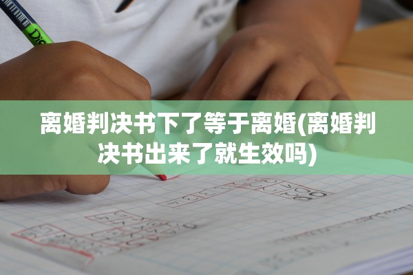 离婚判决书下了等于离婚(离婚判决书出来了就生效吗)