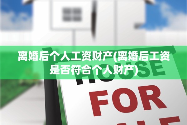 离婚后个人工资财产(离婚后工资是否符合个人财产)