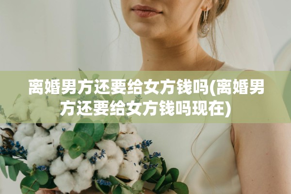 离婚男方还要给女方钱吗(离婚男方还要给女方钱吗现在)