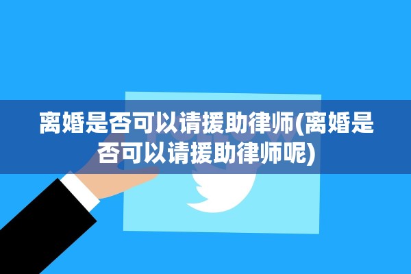 离婚是否可以请援助律师(离婚是否可以请援助律师呢)