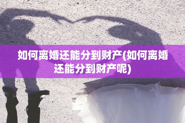 如何离婚还能分到财产(如何离婚还能分到财产呢)