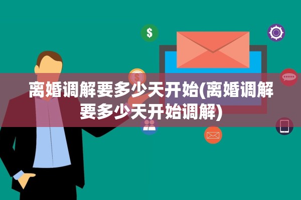 离婚调解要多少天开始(离婚调解要多少天开始调解) 离婚调解要多少天开始(离婚调解要多少天开始调解)