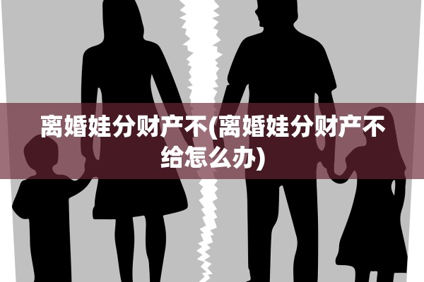 离婚娃分财产不(离婚娃分财产不给怎么办)