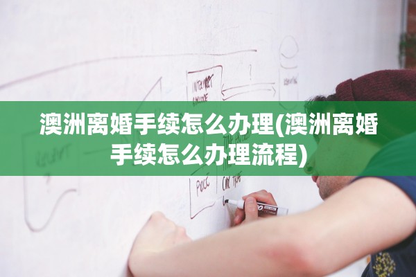 澳洲离婚手续怎么办理(澳洲离婚手续怎么办理流程) 澳洲离婚手续怎么办理(澳洲离婚手续怎么办理流程)