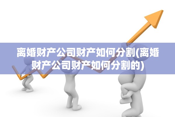 离婚财产公司财产如何分割(离婚财产公司财产如何分割的)