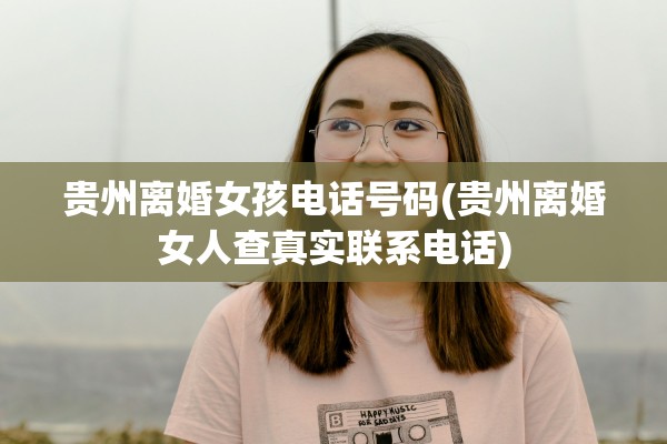 贵州离婚女孩电话号码(贵州离婚女人查真实联系电话)