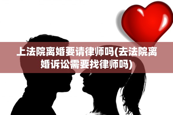 上法院离婚要请律师吗(去法院离婚诉讼需要找律师吗) 上法院离婚要请律师吗(去法院离婚诉讼需要找律师吗)