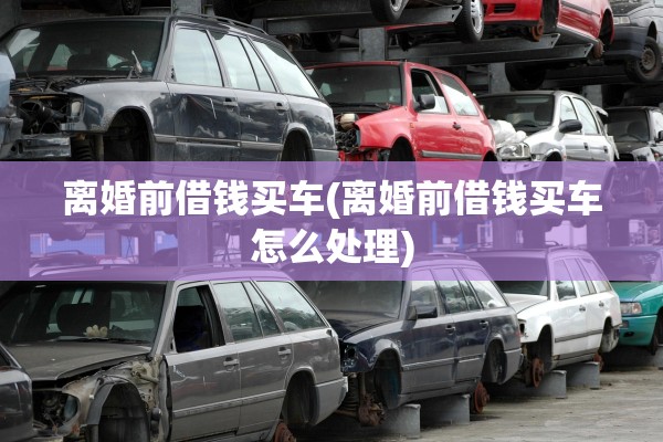 离婚前借钱买车(离婚前借钱买车怎么处理)