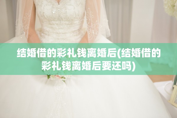 结婚借的彩礼钱离婚后(结婚借的彩礼钱离婚后要还吗) 结婚借的彩礼钱离婚后(结婚借的彩礼钱离婚后要还吗)