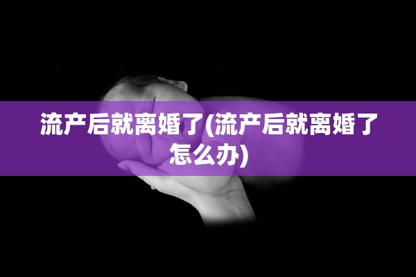 流产后就离婚了(流产后就离婚了怎么办) 流产后就离婚了(流产后就离婚了怎么办)