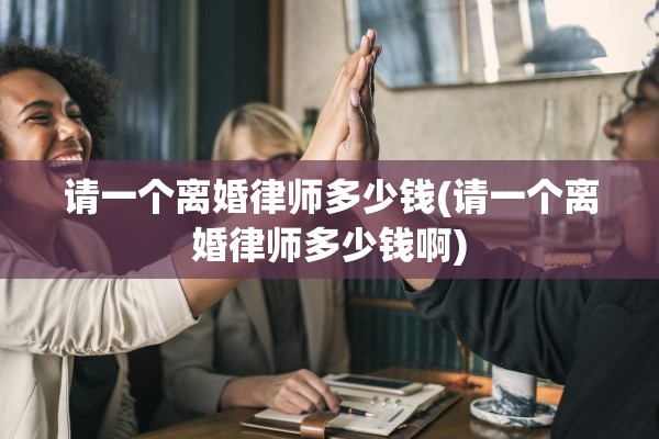 请一个离婚律师多少钱(请一个离婚律师多少钱啊) 请一个离婚律师多少钱(请一个离婚律师多少钱啊)