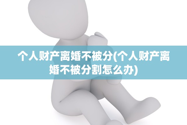 个人财产离婚不被分(个人财产离婚不被分割怎么办)