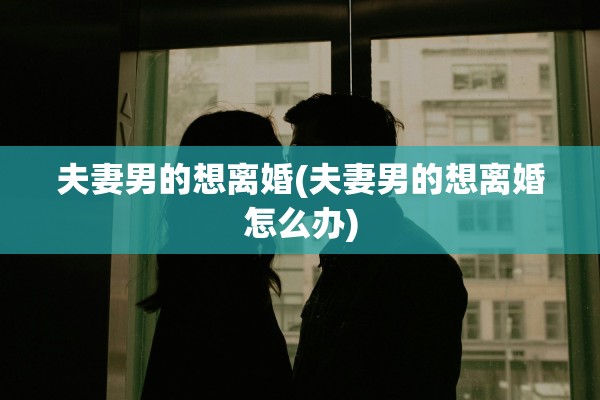 夫妻男的想离婚(夫妻男的想离婚怎么办)