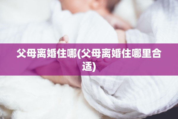 父母离婚住哪(父母离婚住哪里合适) 父母离婚住哪(父母离婚住哪里合适)