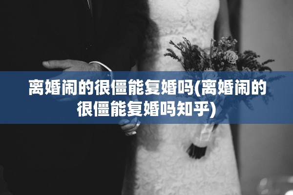 离婚闹的很僵能复婚吗(离婚闹的很僵能复婚吗知乎) 离婚闹的很僵能复婚吗(离婚闹的很僵能复婚吗知乎)