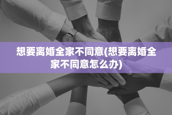想要离婚全家不同意(想要离婚全家不同意怎么办) 想要离婚全家不同意(想要离婚全家不同意怎么办)