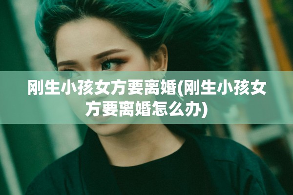 刚生小孩女方要离婚(刚生小孩女方要离婚怎么办)