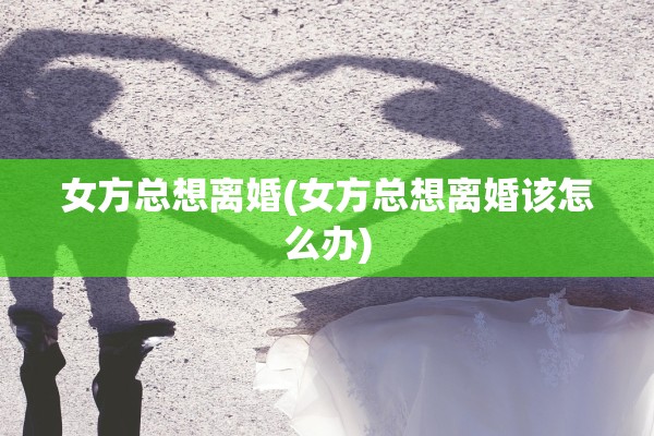 女方总想离婚(女方总想离婚该怎么办)