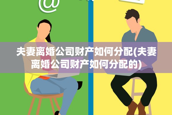 夫妻离婚公司财产如何分配(夫妻离婚公司财产如何分配的)