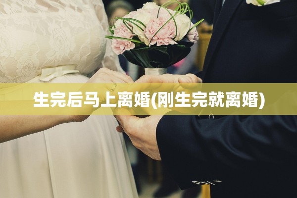 生完后马上离婚(刚生完就离婚)