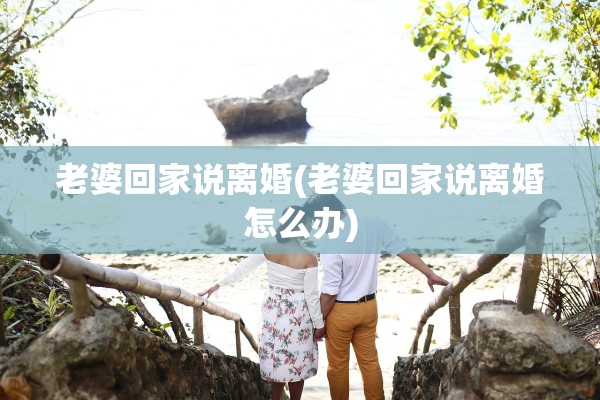 老婆回家说离婚(老婆回家说离婚怎么办)