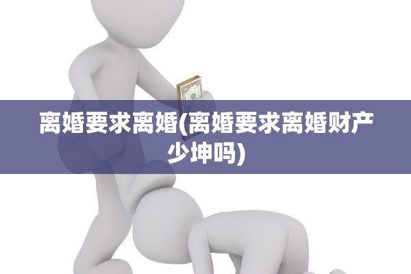 离婚要求离婚(离婚要求离婚财产少坤吗) 离婚要求离婚(离婚要求离婚财产少坤吗)