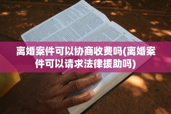 离婚案件可以协商收费吗(离婚案件可以请求法律援助吗)