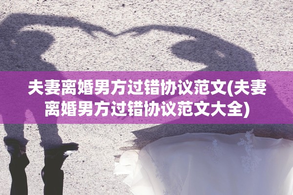 夫妻离婚男方过错协议范文(夫妻离婚男方过错协议范文大全)