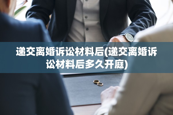 递交离婚诉讼材料后(递交离婚诉讼材料后多久开庭)