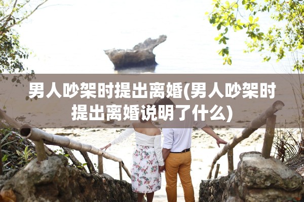 男人吵架时提出离婚(男人吵架时提出离婚说明了什么) 男人吵架时提出离婚(男人吵架时提出离婚说明了什么)