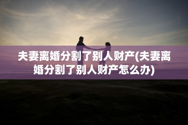 夫妻离婚分割了别人财产(夫妻离婚分割了别人财产怎么办) 夫妻离婚分割了别人财产(夫妻离婚分割了别人财产怎么办)