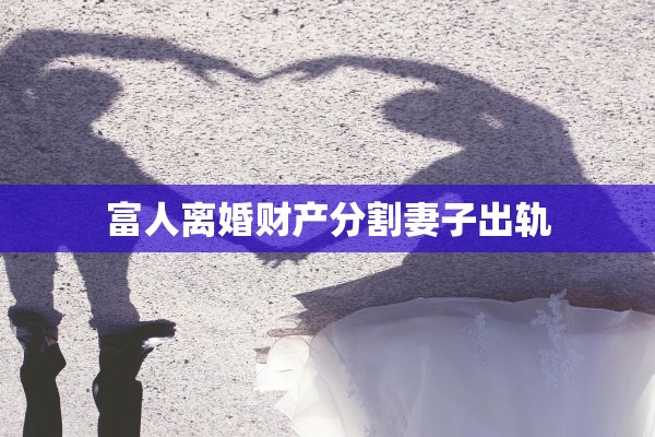 富人离婚财产分割妻子出轨 富人离婚财产分割妻子出轨