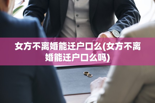 女方不离婚能迁户口么(女方不离婚能迁户口么吗) 女方不离婚能迁户口么(女方不离婚能迁户口么吗)