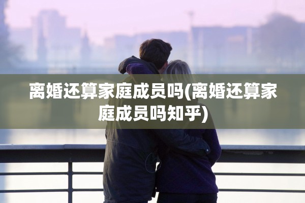 离婚还算家庭成员吗(离婚还算家庭成员吗知乎) 离婚还算家庭成员吗(离婚还算家庭成员吗知乎)
