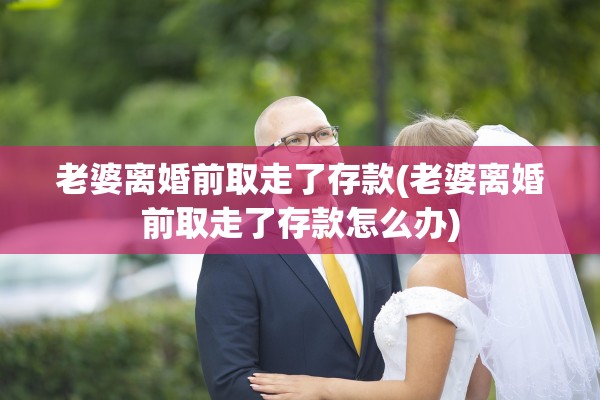 老婆离婚前取走了存款(老婆离婚前取走了存款怎么办)