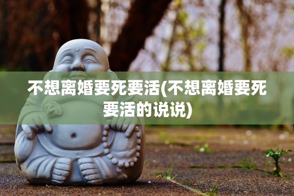不想离婚要死要活(不想离婚要死要活的说说) 不想离婚要死要活(不想离婚要死要活的说说)