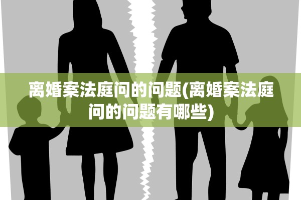 离婚案法庭问的问题(离婚案法庭问的问题有哪些) 离婚案法庭问的问题(离婚案法庭问的问题有哪些)