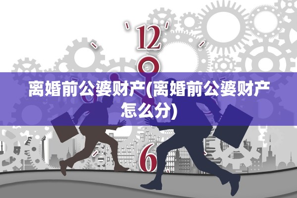 离婚前公婆财产(离婚前公婆财产怎么分)