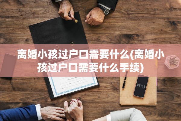 离婚小孩过户口需要什么(离婚小孩过户口需要什么手续)