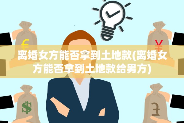 离婚女方能否拿到土地款(离婚女方能否拿到土地款给男方) 离婚女方能否拿到土地款(离婚女方能否拿到土地款给男方)