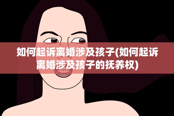 如何起诉离婚涉及孩子(如何起诉离婚涉及孩子的抚养权)